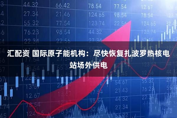 汇配资 国际原子能机构：尽快恢复扎波罗热核电站场外供电