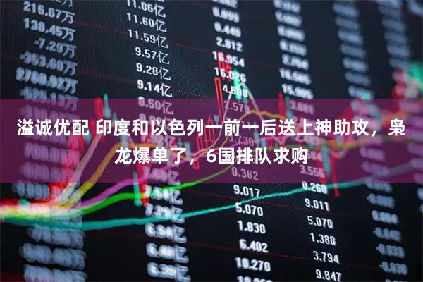 溢诚优配 印度和以色列一前一后送上神助攻，枭龙爆单了，6国排队求购