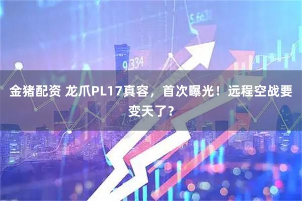 金猪配资 龙爪PL17真容，首次曝光！远程空战要变天了？