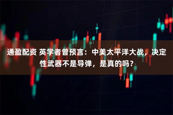 通盈配资 英学者曾预言：中美太平洋大战，决定性武器不是导弹，是真的吗？