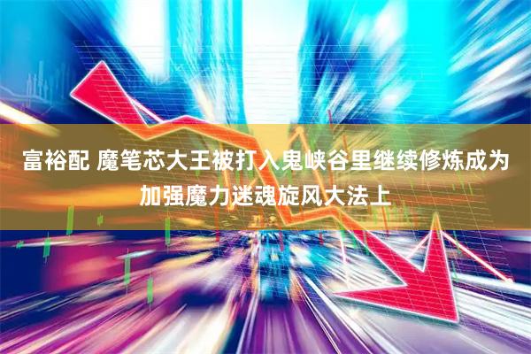 富裕配 魔笔芯大王被打入鬼峡谷里继续修炼成为加强魔力迷魂旋风大法上