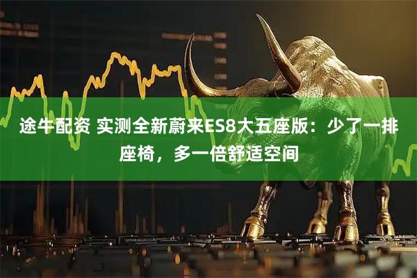 途牛配资 实测全新蔚来ES8大五座版:少了一排座椅,多一倍舒适空间