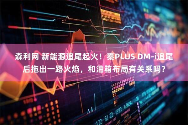 森利网 新能源追尾起火!秦PLUS DM-i追尾后拖出一路火焰,和油箱布局有关系吗?