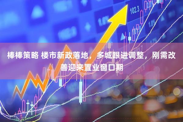 棒棒策略 楼市新政落地，多城跟进调整，刚需改善迎来置业窗口期