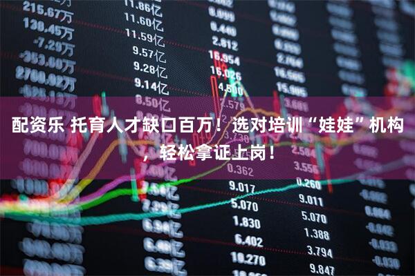 配资乐 托育人才缺口百万！选对培训“娃娃”机构，轻松拿证上岗！
