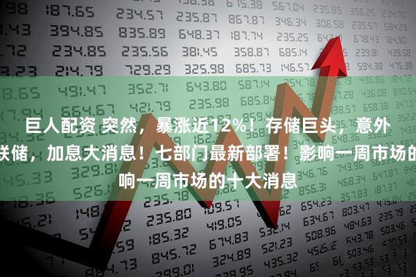 巨人配资 突然，暴涨近12%！存储巨头，意外爆发！美联储，加息大消息！七部门最新部署！影响一周市场的十大消息